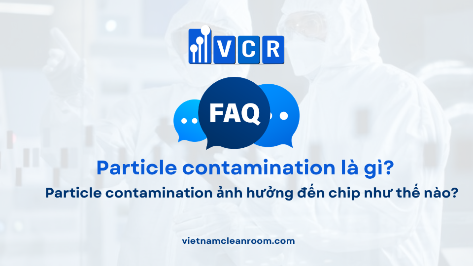 FAQ: Particle contamination ảnh hưởng đến chip như thế nào?