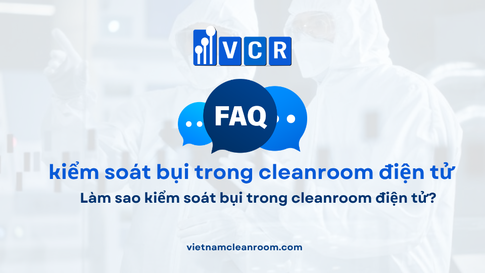 FAQ: Làm sao kiểm soát bụi trong cleanroom điện tử?