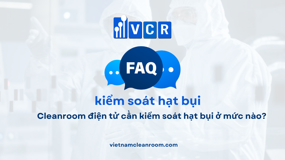 FAQ: Cleanroom điện tử cần kiểm soát hạt bụi ở mức nào?