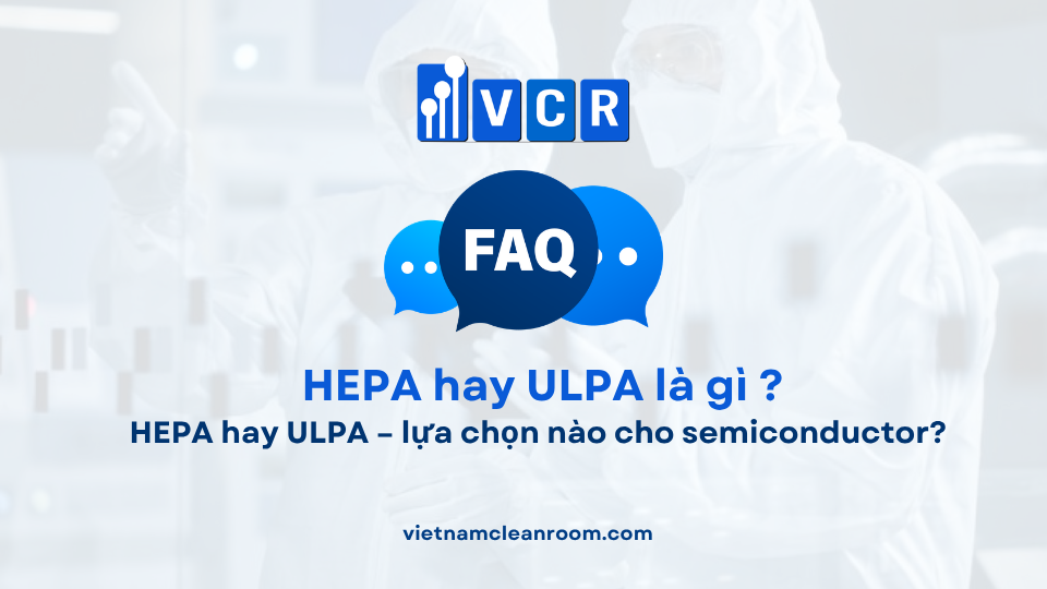 FAQ: HEPA hay ULPA – lựa chọn nào cho semiconductor?