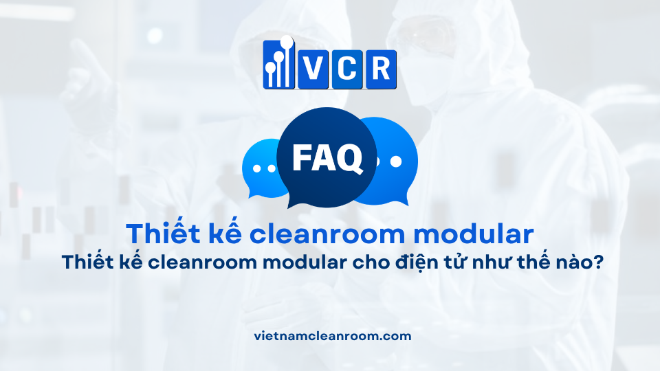 FAQ: Thiết kế cleanroom modular cho điện tử như thế nào?