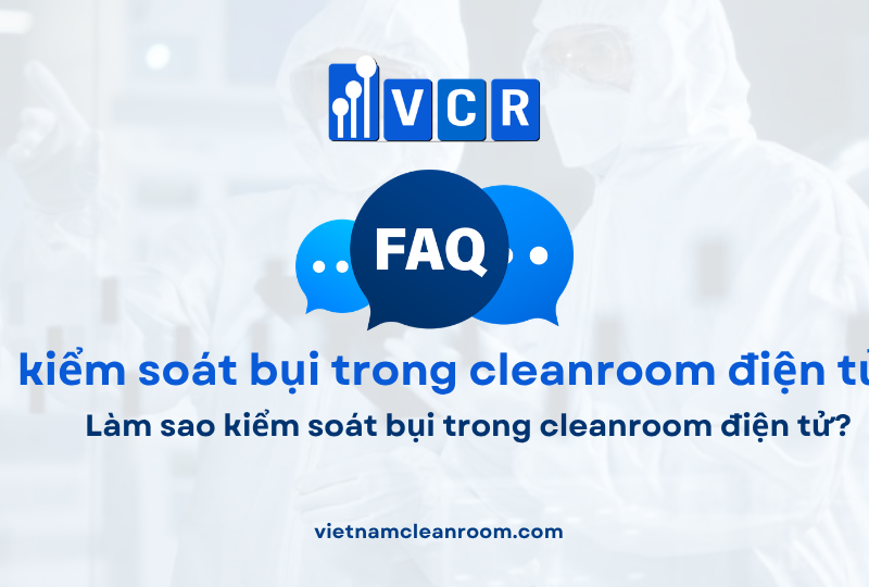 FAQ: Làm sao kiểm soát bụi trong cleanroom điện tử?