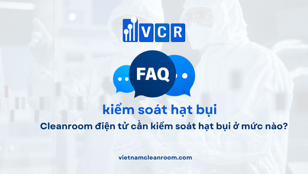 FAQ: Cleanroom điện tử cần kiểm soát hạt bụi ở mức nào?